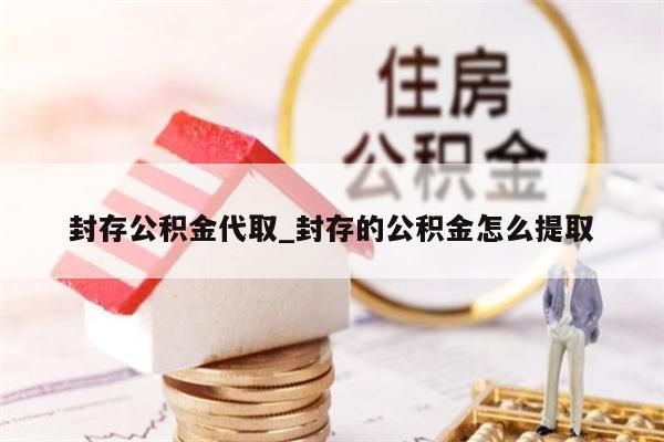 封存公积金代取_封存的公积金怎么提取